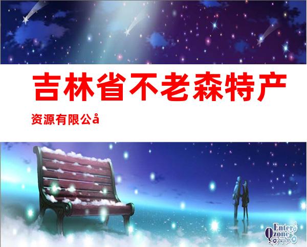 吉林省不老森特产资源有限公司