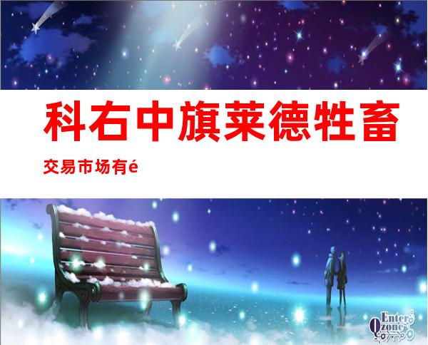 科右中旗莱德牲畜交易市场有限责任公司